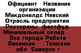 Официант › Название организации ­ Макдоналдс Невский › Отрасль предприятия ­ Рестораны, фастфуд › Минимальный оклад ­ 1 - Все города Работа » Вакансии   . Томская обл.,Северск г.